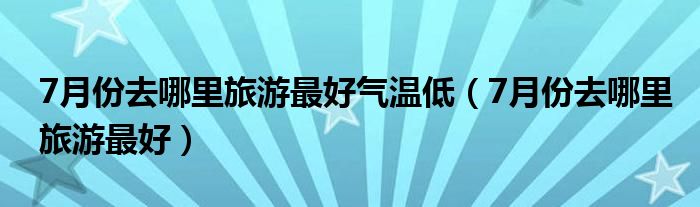 7月份去哪里旅游最好气温低（7月份去哪里旅游最好）