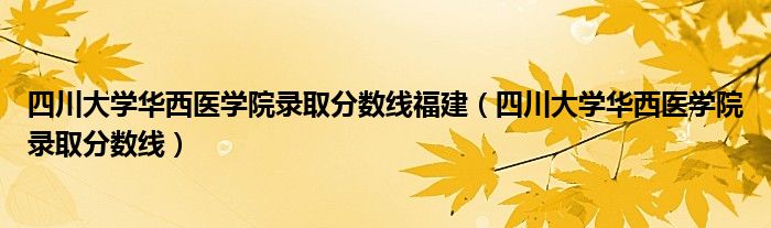 四川大学华西医学院录取分数线福建（四川大学华西医学院录取分数线）