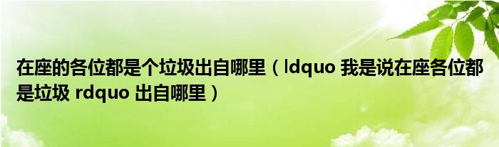 在座的各位都是个垃圾出自哪里（ldquo 我是说在座各位都是垃圾 rdquo 出自哪里）