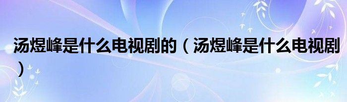 汤煜峰是什么电视剧的（汤煜峰是什么电视剧）