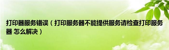 打印器服务错误（打印服务器不能提供服务请检查打印服务器 怎么解决）