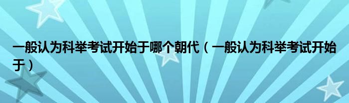 一般认为科举考试开始于哪个朝代（一般认为科举考试开始于）