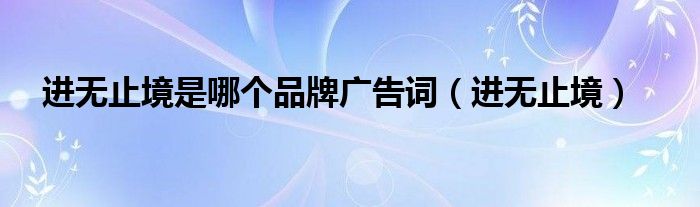 进无止境是哪个品牌广告词（进无止境）