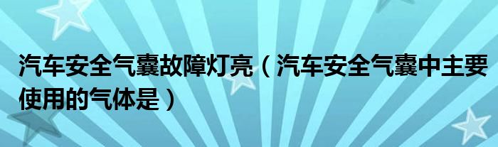 汽车安全气囊故障灯亮（汽车安全气囊中主要使用的气体是）