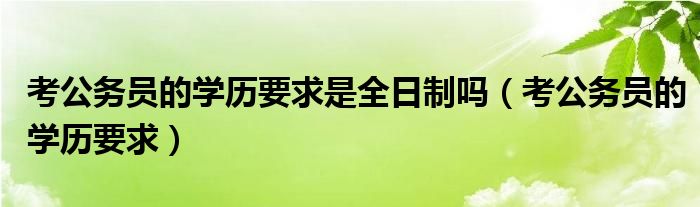 考公务员的学历要求是全日制吗（考公务员的学历要求）