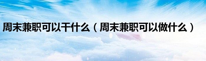 周末兼职可以干什么（周末兼职可以做什么）