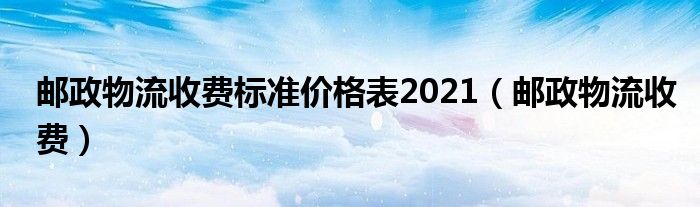 邮政物流收费标准价格表2021（邮政物流收费）