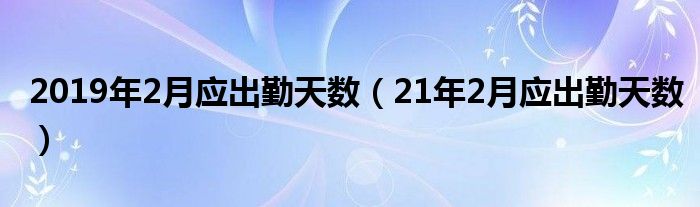 2019年2月应出勤天数（21年2月应出勤天数）