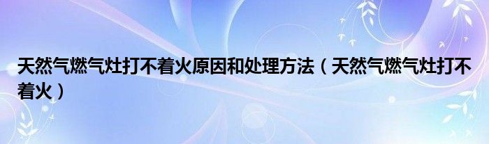 天然气燃气灶打不着火原因和处理方法（天然气燃气灶打不着火）