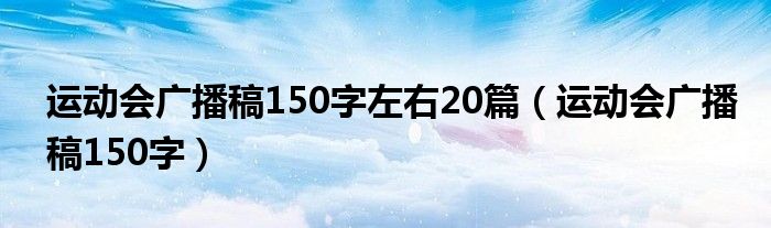 运动会广播稿150字左右20篇（运动会广播稿150字）