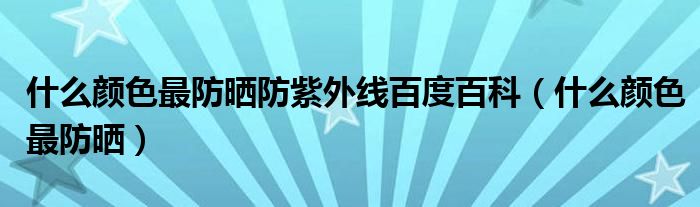 什么颜色最防晒防紫外线百度百科（什么颜色最防晒）