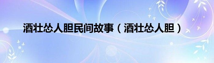 酒壮怂人胆民间故事（酒壮怂人胆）