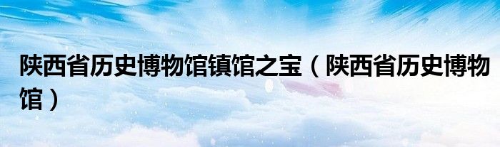 陕西省历史博物馆镇馆之宝（陕西省历史博物馆）