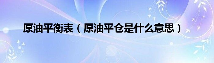 原油平衡表（原油平仓是什么意思）