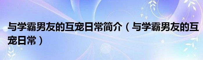 与学霸男友的互宠日常简介（与学霸男友的互宠日常）