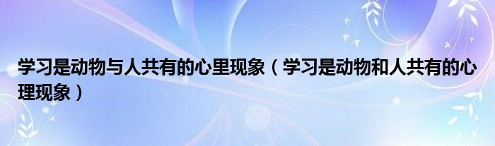 学习是动物与人共有的心里现象（学习是动物和人共有的心理现象）