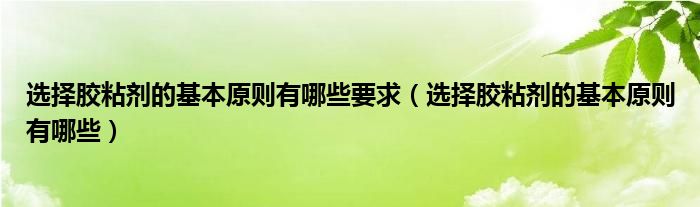 选择胶粘剂的基本原则有哪些要求（选择胶粘剂的基本原则有哪些）