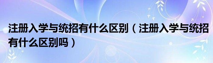 注册入学与统招有什么区别（注册入学与统招有什么区别吗）