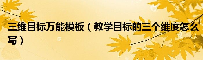 三维目标万能模板（教学目标的三个维度怎么写）