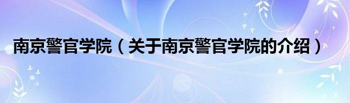 南京警官学院（关于南京警官学院的介绍）