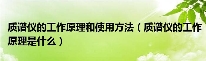 质谱仪的工作原理和使用方法（质谱仪的工作原理是什么）