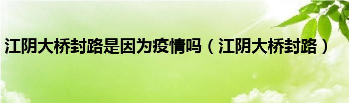 江阴大桥封路是因为疫情吗（江阴大桥封路）