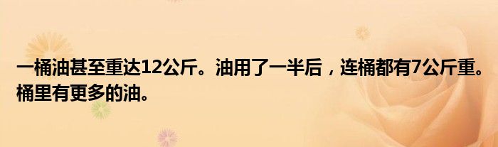 一桶油甚至重达12公斤。油用了一半后，连桶都有7公斤重。桶里有更多的油。