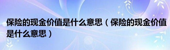 保险的现金价值是什么意思（保险的现金价值是什么意思）