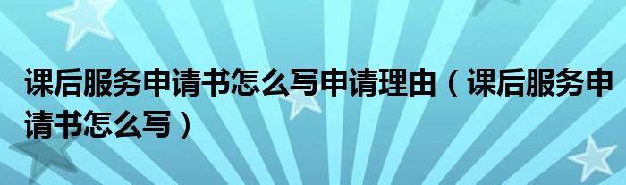 课后服务申请书怎么写申请理由（课后服务申请书怎么写）