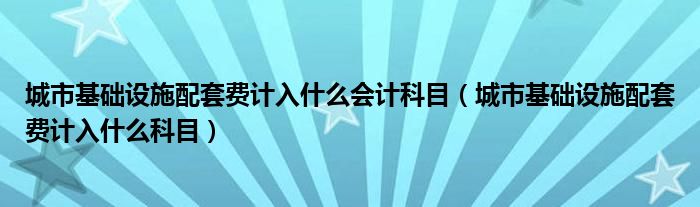 城市基础设施配套费计入什么会计科目（城市基础设施配套费计入什么科目）