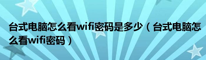 台式电脑怎么看wifi密码是多少（台式电脑怎么看wifi密码）