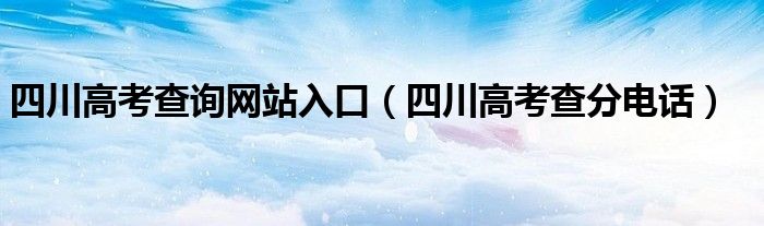 四川高考查询网站入口（四川高考查分电话）