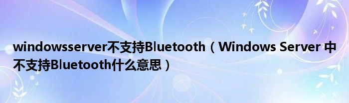 windowsserver不支持Bluetooth（Windows Server 中不支持Bluetooth什么意思）