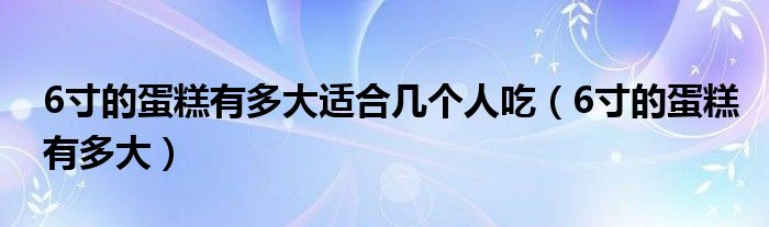 6寸的蛋糕有多大适合几个人吃（6寸的蛋糕有多大）