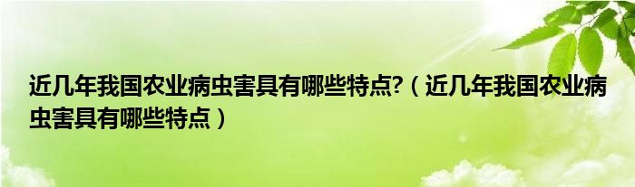 近几年我国农业病虫害具有哪些特点?（近几年我国农业病虫害具有哪些特点）