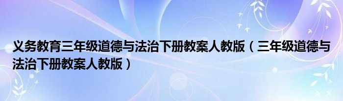 义务教育三年级道德与法治下册教案人教版（三年级道德与法治下册教案人教版）