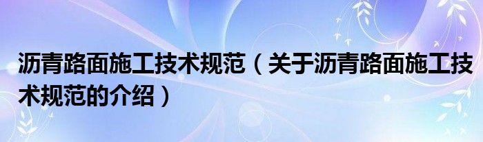 沥青路面施工技术规范（关于沥青路面施工技术规范的介绍）