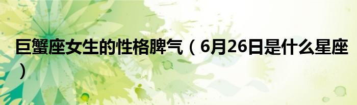 巨蟹座女生的性格脾气（6月26日是什么星座）