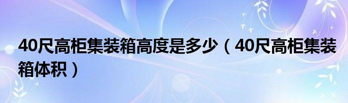 40尺高柜集装箱高度是多少（40尺高柜集装箱体积）