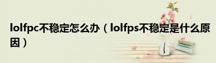 lolfpc不稳定怎么办（lolfps不稳定是什么原因）