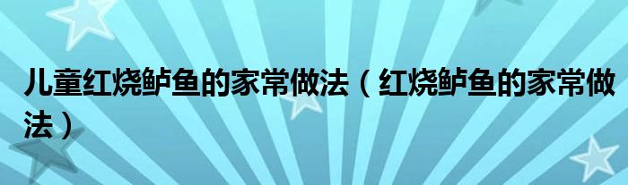 儿童红烧鲈鱼的家常做法（红烧鲈鱼的家常做法）