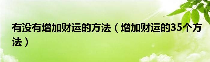 有没有增加财运的方法（增加财运的35个方法）