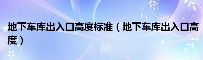 地下车库出入口高度标准（地下车库出入口高度）