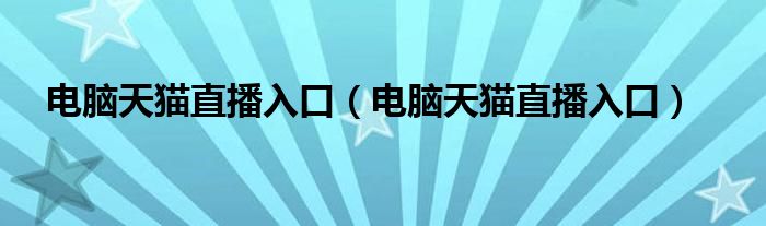 电脑天猫直播入口（电脑天猫直播入口）