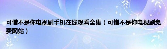 可惜不是你电视剧手机在线观看全集（可惜不是你电视剧免费网站）