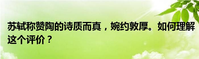 苏轼称赞陶的诗质而真，婉约敦厚。如何理解这个评价？