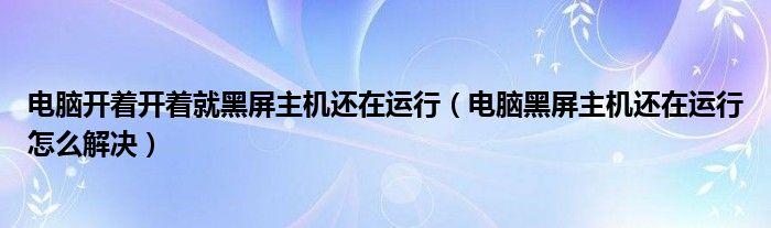 电脑开着开着就黑屏主机还在运行（电脑黑屏主机还在运行怎么解决）