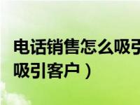 电话销售怎么吸引客户来公司（电话销售如何吸引客户）