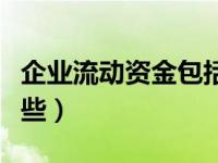 企业流动资金包括什么（企业流动资金包括哪些）