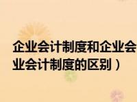 企业会计制度和企业会计准则适用范围（企业会计准则和企业会计制度的区别）